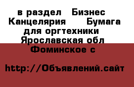  в раздел : Бизнес » Канцелярия »  » Бумага для оргтехники . Ярославская обл.,Фоминское с.